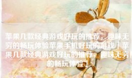苹果几款经典游戏好玩的推荐，趣味无穷的畅玩体验苹果手机好玩的游戏「苹果几款经典游戏好玩的推荐，趣味无穷的畅玩体验」