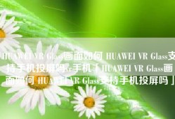 HUAWEI VR Glass画面如何 HUAWEI VR Glass支持手机投屏吗vr手机「HUAWEI VR Glass画面如何 HUAWEI VR Glass支持手机投屏吗」
