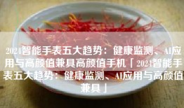2024智能手表五大趋势：健康监测、AI应用与高颜值兼具高颜值手机「2024智能手表五大趋势：健康监测、AI应用与高颜值兼具」