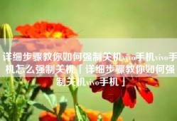 详细步骤教你如何强制关机vivo手机vivo手机怎么强制关机「详细步骤教你如何强制关机vivo手机」