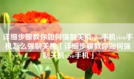 详细步骤教你如何强制关机vivo手机vivo手机怎么强制关机「详细步骤教你如何强制关机vivo手机」