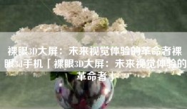 裸眼3D大屏：未来视觉体验的革命者裸眼3d手机「裸眼3D大屏：未来视觉体验的革命者」