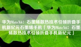 华为MateX6：石墨烯散热技术引领折叠手机新纪元石墨烯手机「华为MateX6：石墨烯散热技术引领折叠手机新纪元」