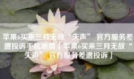 苹果6买来三月无故“失声” 官方服务差遭投诉手机听筒「苹果6买来三月无故“失声” 官方服务差遭投诉」
