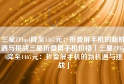 三星ZFlip4降至1467元：折叠屏手机的新机遇与挑战三星折叠屏手机价格「三星ZFlip4降至1467元：折叠屏手机的新机遇与挑战」