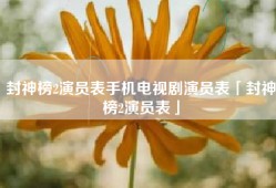 封神榜2演员表手机电视剧演员表「封神榜2演员表」