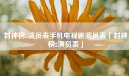 封神榜2演员表手机电视剧演员表「封神榜2演员表」