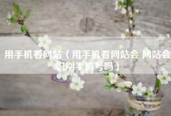 用手机看网站（用手机看网站会 网站会识别手机号吗）