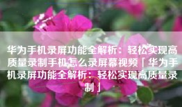 华为手机录屏功能全解析：轻松实现高质量录制手机怎么录屏幕视频「华为手机录屏功能全解析：轻松实现高质量录制」