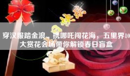 穿汉服踏金浪、携哪吒闯花海，五里界10大赏花会场带你解锁春日盲盒
