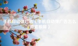 手机自动弹广告（手机自动弹广告怎么彻底根除）