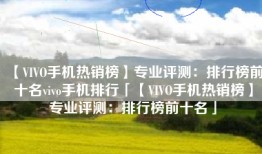 【VIVO手机热销榜】专业评测：排行榜前十名vivo手机排行「【VIVO手机热销榜】专业评测：排行榜前十名」