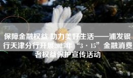 保障金融权益 助力美好生活——浦发银行天津分行开展2025年“3·15”金融消费者权益保护宣传活动