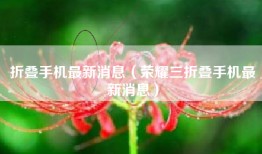 折叠手机最新消息（荣耀三折叠手机最新消息）