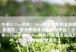 小米15 Ultra手机：10cm微距对焦和全新摄影套件，带来影像革命最新款手机「小米15 Ultra手机：10cm微距对焦和全新摄影套件，带来影像革命」