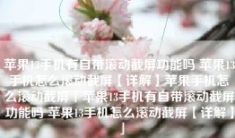 苹果13手机有自带滚动截屏功能吗 苹果13手机怎么滚动截屏【详解】苹果手机怎么滚动截屏「苹果13手机有自带滚动截屏功能吗 苹果13手机怎么滚动截屏【详解】」