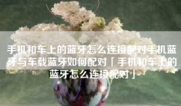 手机和车上的蓝牙怎么连接配对手机蓝牙与车载蓝牙如何配对「手机和车上的蓝牙怎么连接配对」