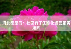 河北秦皇岛：社区有了生态化运营服务矩阵