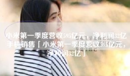 小米第一季度营收595亿元，净利润32亿手机销售「小米第一季度营收595亿元，净利润32亿」