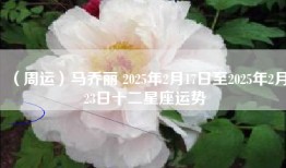 （周运）马乔丽 2025年2月17日至2025年2月23日十二星座运势