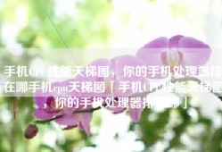 手机CPU性能天梯图，你的手机处理器排在哪手机cpu天梯图「手机CPU性能天梯图，你的手机处理器排在哪」