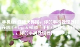 手机CPU性能天梯图，你的手机处理器排在哪手机cpu天梯图「手机CPU性能天梯图，你的手机处理器排在哪」