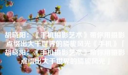 胡晓阳：《手机摄影艺术》带你用摄影点缀出大千世界的旖旎风光《手机》「胡晓阳：《手机摄影艺术》带你用摄影点缀出大千世界的旖旎风光」