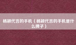 杨颖代言的手机（杨颖代言的手机是什么牌子）