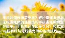 手机如何连接麦克风？轻松掌握有线与无线麦克风的连接技巧手机麦克风设置在哪里「手机如何连接麦克风？轻松掌握有线与无线麦克风的连接技巧」
