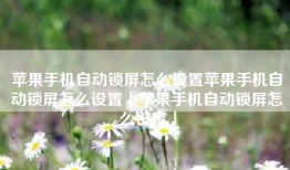 苹果手机自动锁屏怎么设置苹果手机自动锁屏怎么设置「苹果手机自动锁屏怎么设置」