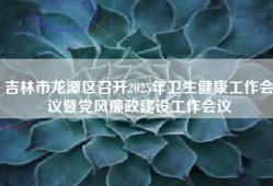 吉林市龙潭区召开2025年卫生健康工作会议暨党风廉政建设工作会议