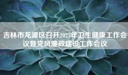 吉林市龙潭区召开2025年卫生健康工作会议暨党风廉政建设工作会议