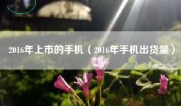 2016年上市的手机（2016年手机出货量）