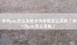 华为p50e怎么关机华为手机怎么关机「华为p50e怎么关机」