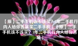 【原】二手手机该不该买？5年二手机行内人给你答案买二手手机「【原】二手手机该不该买？5年二手机行内人给你答案」