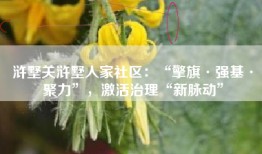 浒墅关浒墅人家社区：“擎旗·强基·聚力”，激活治理“新脉动”