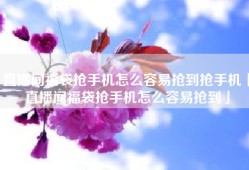 直播间福袋抢手机怎么容易抢到抢手机「直播间福袋抢手机怎么容易抢到」