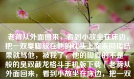 老蒋从外面回来，看到小故坐在床边，把一双臭脚放在他的枕头上面来回搓结果就骂他，被我了，他的脚真的不是一般的臭双截龙格斗手机版下载「老蒋从外面回来，看到小故坐在床边，把一双臭脚放在他的枕头上面来回搓结果就骂他，被我了，他的脚真的不是一般的臭」