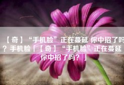 【奇】“手机脸”正在蔓延 你中招了吗？手机脸「【奇】“手机脸”正在蔓延 你中招了吗？」