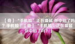 【奇】“手机脸”正在蔓延 你中招了吗？手机脸「【奇】“手机脸”正在蔓延 你中招了吗？」