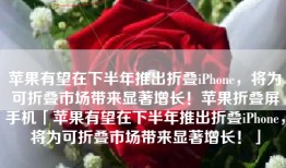 苹果有望在下半年推出折叠iPhone，将为可折叠市场带来显著增长！苹果折叠屏手机「苹果有望在下半年推出折叠iPhone，将为可折叠市场带来显著增长！」