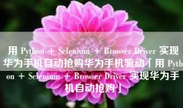 用 Python + Selenium + Browser Driver 实现华为手机自动抢购华为手机驱动「用 Python + Selenium + Browser Driver 实现华为手机自动抢购」
