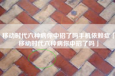 移动时代六种病你中招了吗手机依赖症「移动时代六种病你中招了吗」