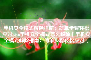 手机安全模式解除指南：简单步骤轻松应对!vivo手机安全模式怎么解除「手机安全模式解除指南：简单步骤轻松应对!」