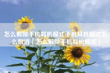 怎么解除手机耳机模式手机耳机模式怎么取消「怎么解除手机耳机模式」