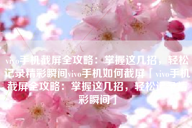 vivo手机截屏全攻略：掌握这几招，轻松记录精彩瞬间vivo手机如何截屏「vivo手机截屏全攻略：掌握这几招，轻松记录精彩瞬间」