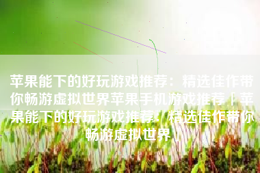 苹果能下的好玩游戏推荐：精选佳作带你畅游虚拟世界苹果手机游戏推荐「苹果能下的好玩游戏推荐：精选佳作带你畅游虚拟世界」