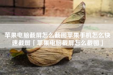 苹果电脑截屏怎么截图苹果手机怎么快速截屏「苹果电脑截屏怎么截图」