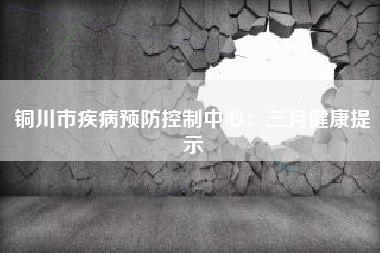 铜川市疾病预防控制中心：三月健康提示