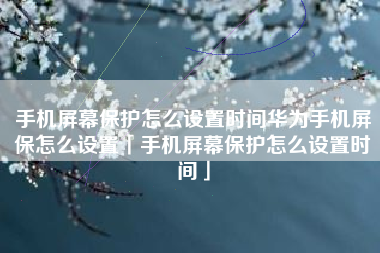 手机屏幕保护怎么设置时间华为手机屏保怎么设置「手机屏幕保护怎么设置时间」